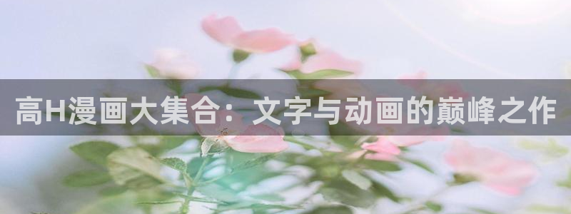 包子漫画无广告最新版：高H漫画大集合：文字与动画的巅峰之作